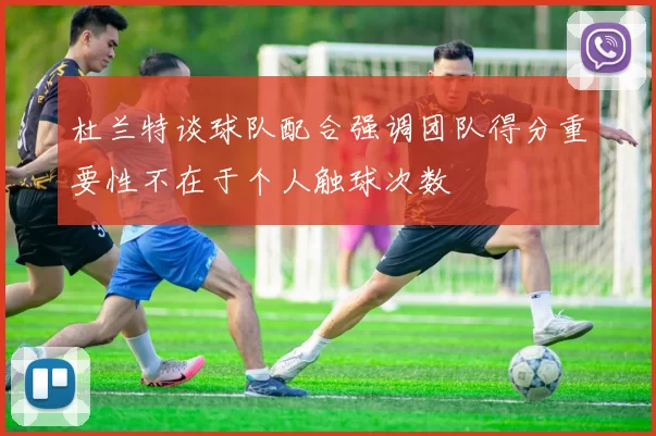 杜兰特谈球队配合强调团队得分重要性不在于个人触球次数