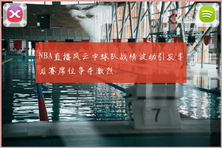 NBA直播风云中球队战绩波动引发季后赛席位争夺激烈