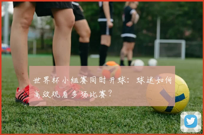 世界杯小组赛同时开球：球迷如何高效观看多场比赛？