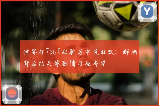 世界杯7比0狂胜后中奖狂欢:醉酒背后的足球激情与经济学