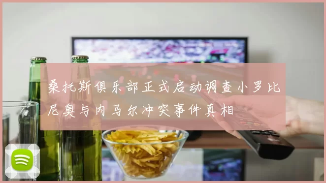 桑托斯俱乐部正式启动调查小罗比尼奥与内马尔冲突事件真相