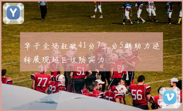 华子全场狂砍41分7三分5断助力逆转展现超巨攻防实力