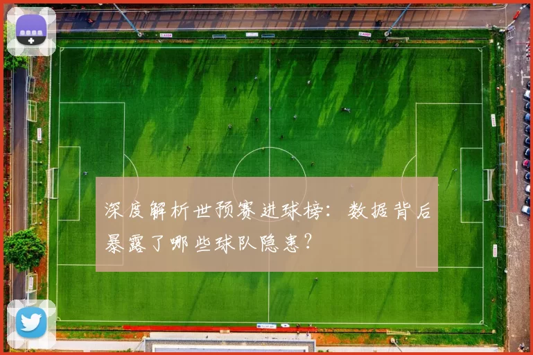 深度解析世预赛进球榜：数据背后暴露了哪些球队隐患？