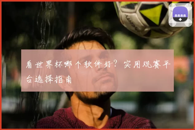 看世界杯哪个软件好？实用观赛平台选择指南