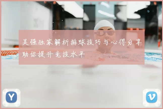 吴强独家解析排球技巧与心得分享助你提升竞技水平