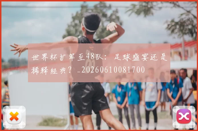 世界杯扩军至48队：足球盛宴还是稀释经典？_20260610081700