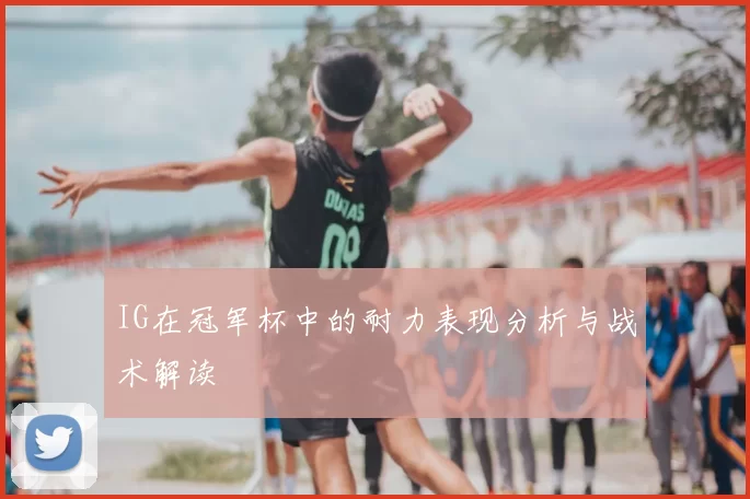 IG在冠军杯中的耐力表现分析与战术解读