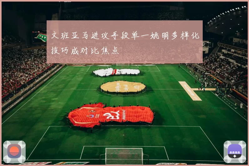 文班亚马进攻手段单一姚明多样化技巧成对比焦点