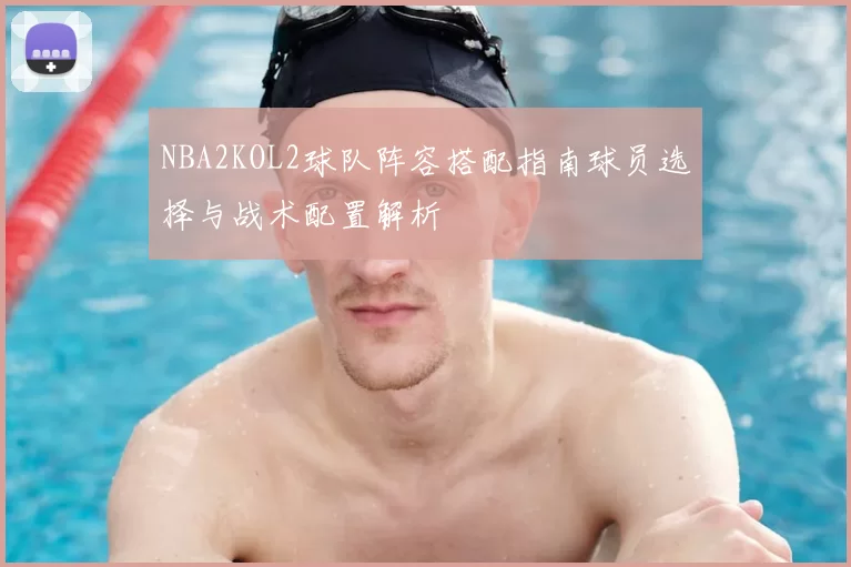 NBA2KOL2球队阵容搭配指南球员选择与战术配置解析