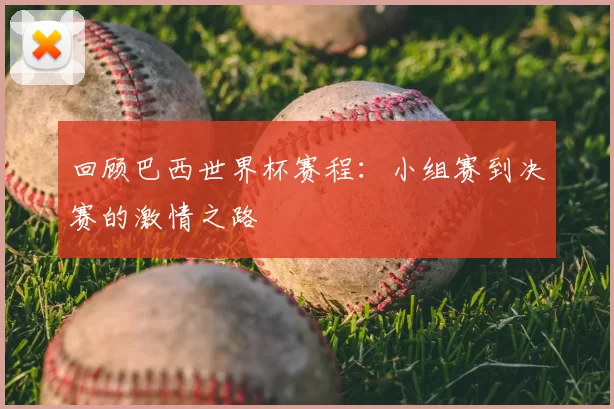 回顾巴西世界杯赛程:小组赛到决赛的激情之路