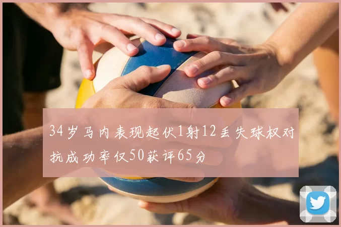 34岁马内表现起伏1射12丢失球权对抗成功率仅50获评65分
