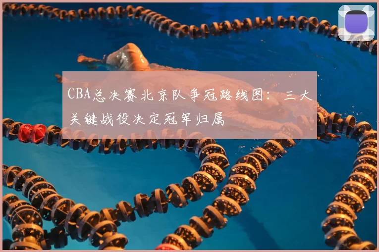 CBA总决赛北京队争冠路线图：三大关键战役决定冠军归属