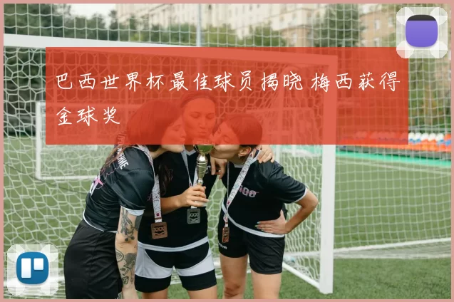 巴西世界杯最佳球员揭晓 梅西获得金球奖