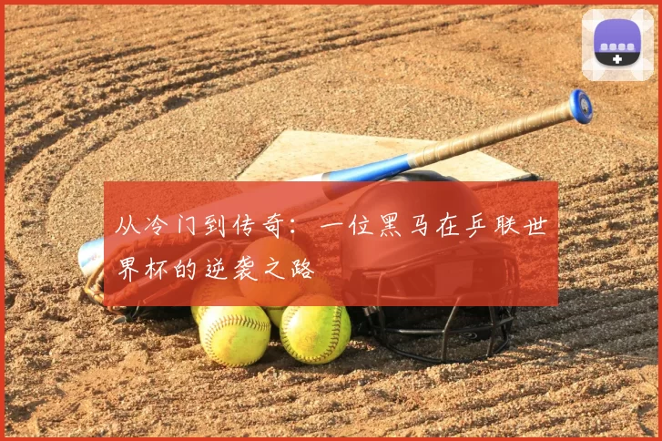 从冷门到传奇:一位黑马在乒联世界杯的逆袭之路