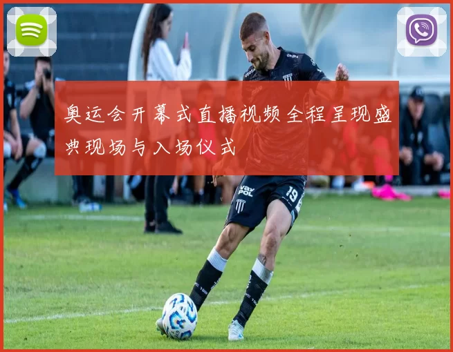 奥运会开幕式直播视频全程呈现盛典现场与入场仪式