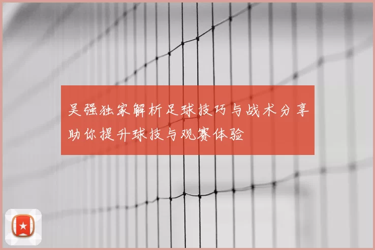 吴强独家解析足球技巧与战术分享助你提升球技与观赛体验