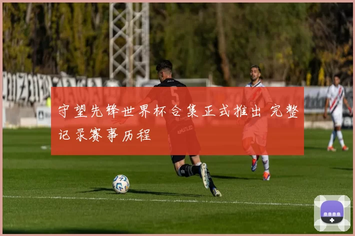 守望先锋世界杯合集正式推出 完整记录赛事历程