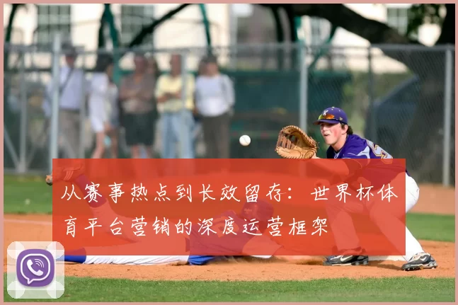 从赛事热点到长效留存:世界杯体育平台营销的深度运营框架