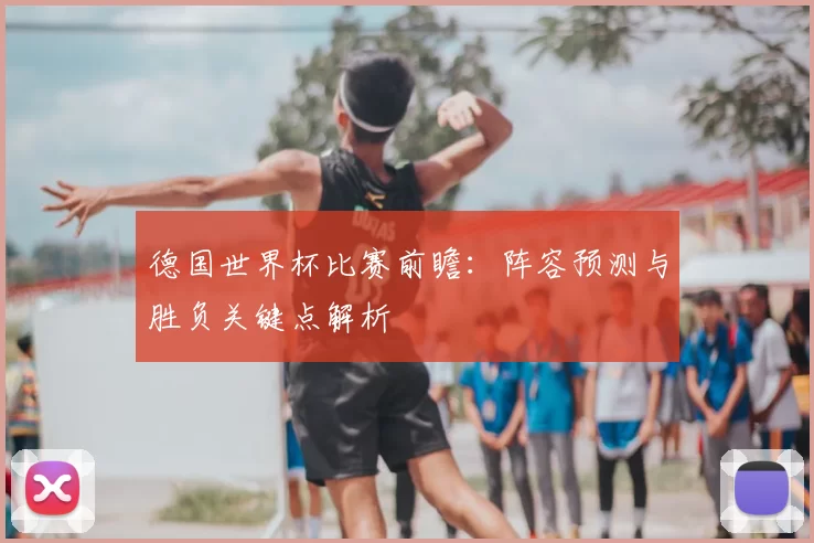 德国世界杯比赛前瞻：阵容预测与胜负关键点解析