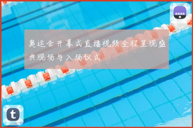 奥运会开幕式直播视频全程呈现盛典现场与入场仪式